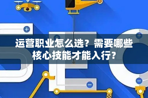 运营职业怎么选？需要哪些核心技能才能入行？