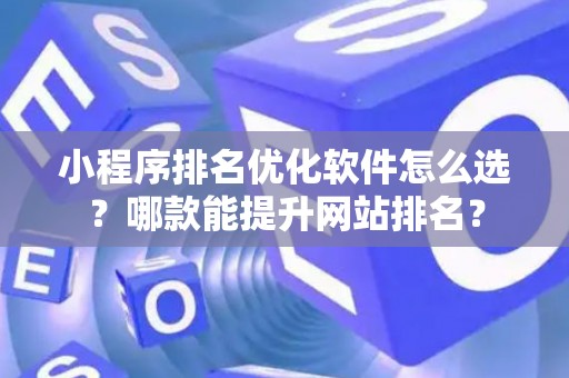 小程序排名优化软件怎么选？哪款能提升网站排名？