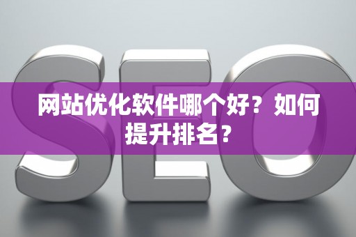 网站优化软件哪个好？如何提升排名？