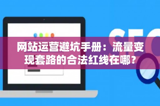 网站运营避坑手册：流量变现套路的合法红线在哪？