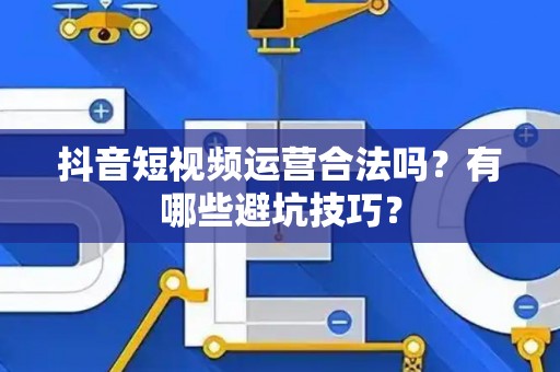 抖音短视频运营合法吗？有哪些避坑技巧？