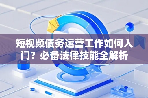 短视频债务运营工作如何入门？必备法律技能全解析