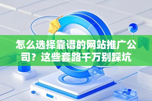 怎么选择靠谱的网站推广公司？这些套路千万别踩坑