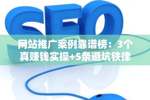 网站推广案例靠谱榜：3个真赚钱实操+5条避坑铁律